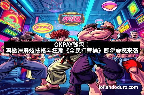 OKPAY钱包：再掀滑屏炫技格斗狂潮《全民打曹操》即将震撼来袭
