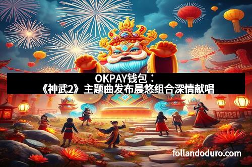 OKPAY钱包：《神武2》主题曲发布晨悠组合深情献唱