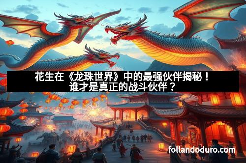 花生在《龙珠世界》中的最强伙伴揭秘！谁才是真正的战斗伙伴？
